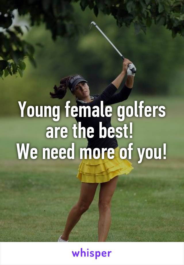 Young female golfers are the best! 
We need more of you!