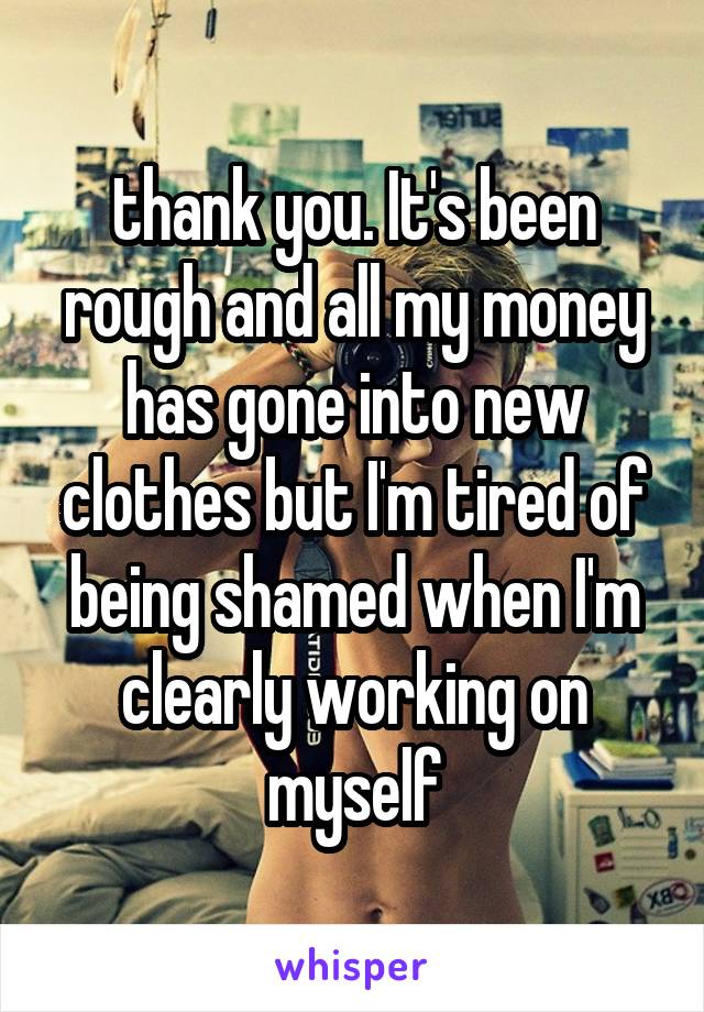thank you. It's been rough and all my money has gone into new clothes but I'm tired of being shamed when I'm clearly working on myself