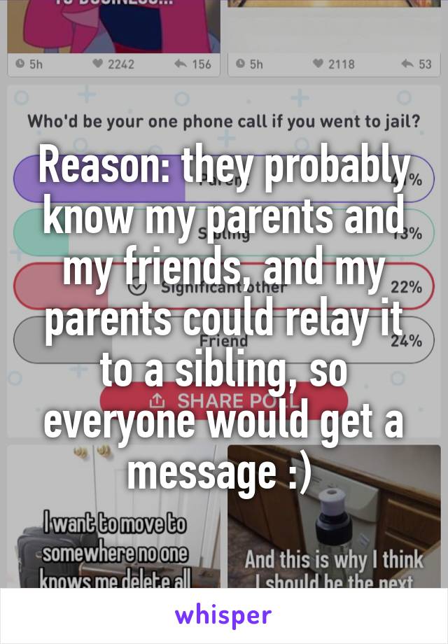 Reason: they probably know my parents and my friends, and my parents could relay it to a sibling, so everyone would get a message :) 