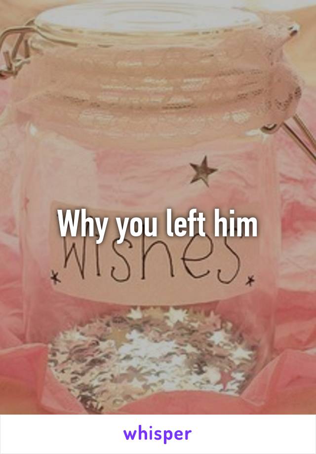 Why you left him