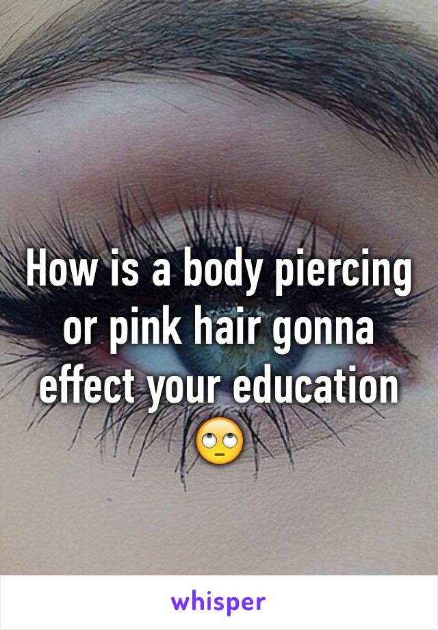 
How is a body piercing or pink hair gonna effect your education   🙄