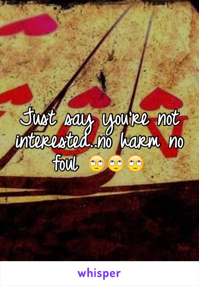 Just say you're not interested..no harm no foul 🙄🙄🙄