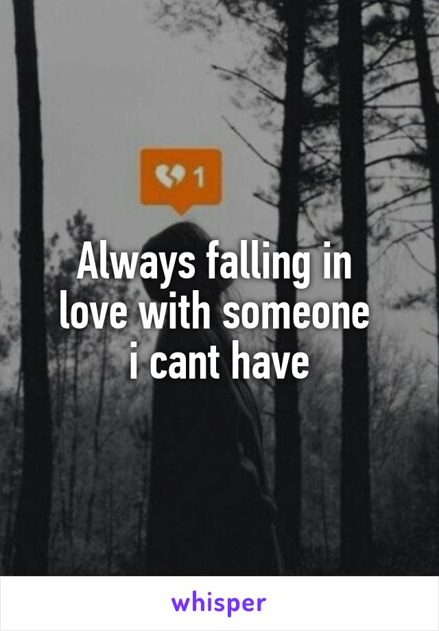 Always falling in 
love with someone 
i cant have
