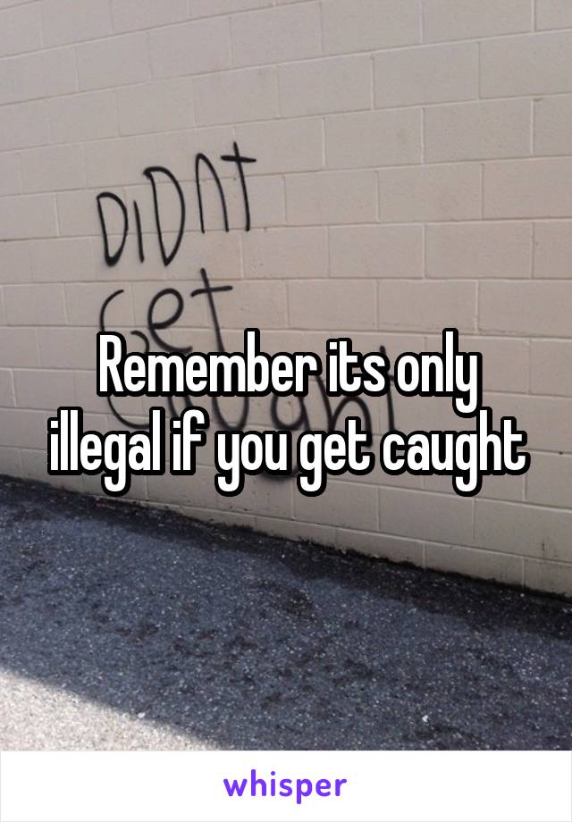 Remember its only illegal if you get caught