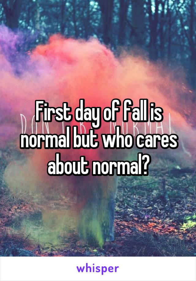 First day of fall is normal but who cares about normal?