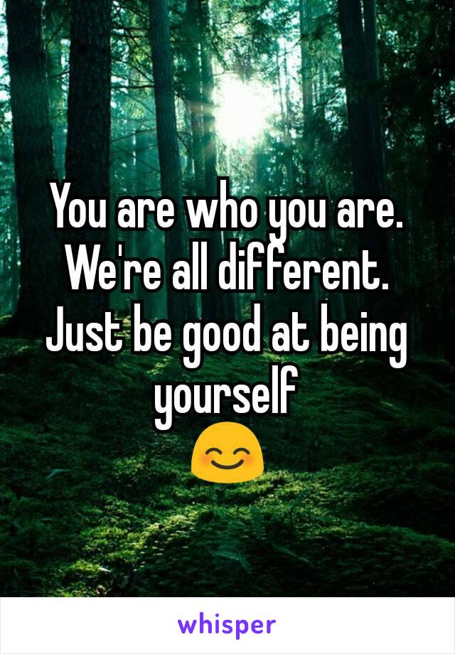 You are who you are.
We're all different.
Just be good at being yourself
😊