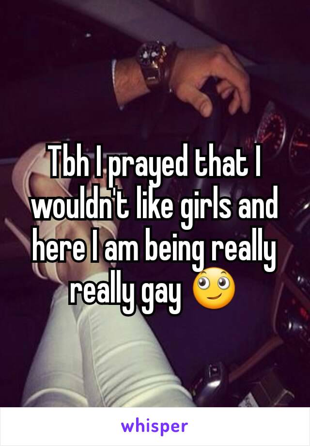 Tbh I prayed that I wouldn't like girls and here I am being really really gay 🙄