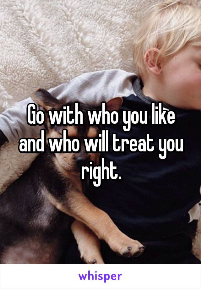 Go with who you like and who will treat you right.