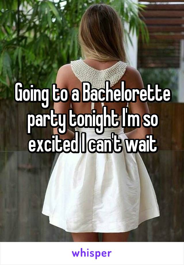 Going to a Bachelorette party tonight I'm so excited I can't wait
