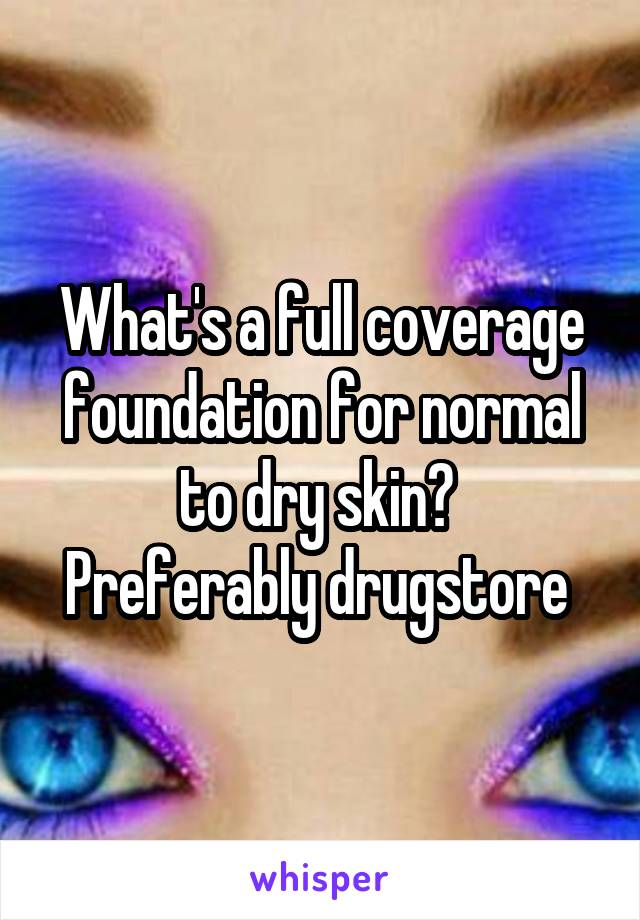 What's a full coverage foundation for normal to dry skin? 
Preferably drugstore 