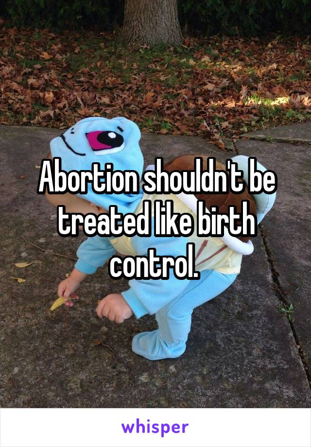 Abortion shouldn't be treated like birth control. 