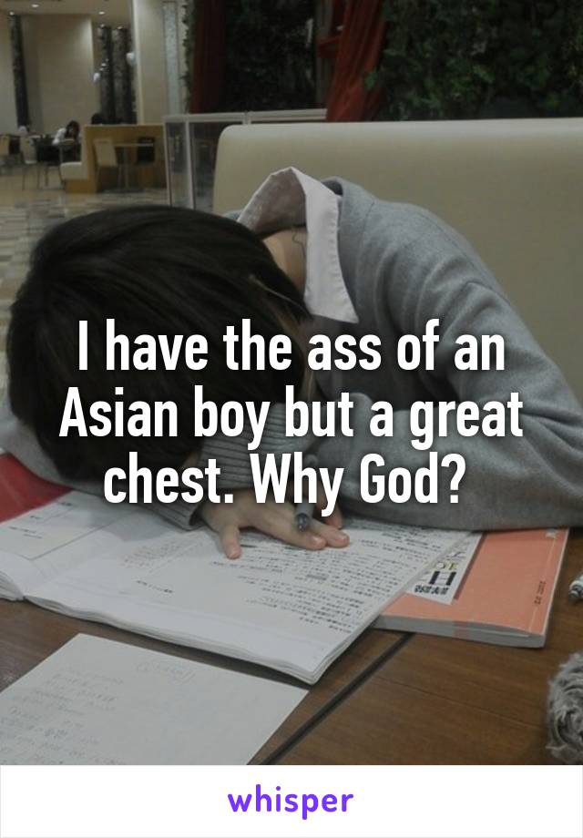 I have the ass of an Asian boy but a great chest. Why God? 