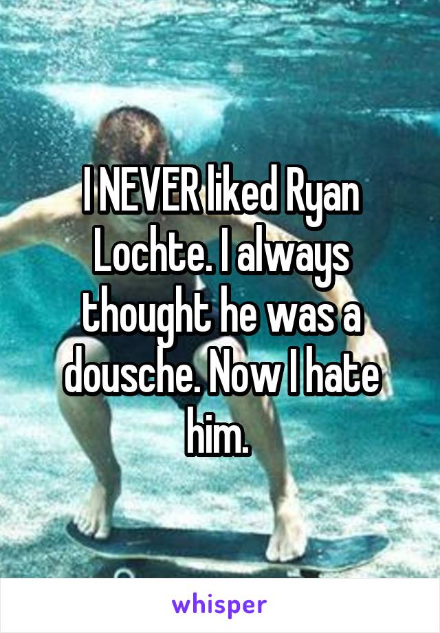 I NEVER liked Ryan Lochte. I always thought he was a dousche. Now I hate him. 