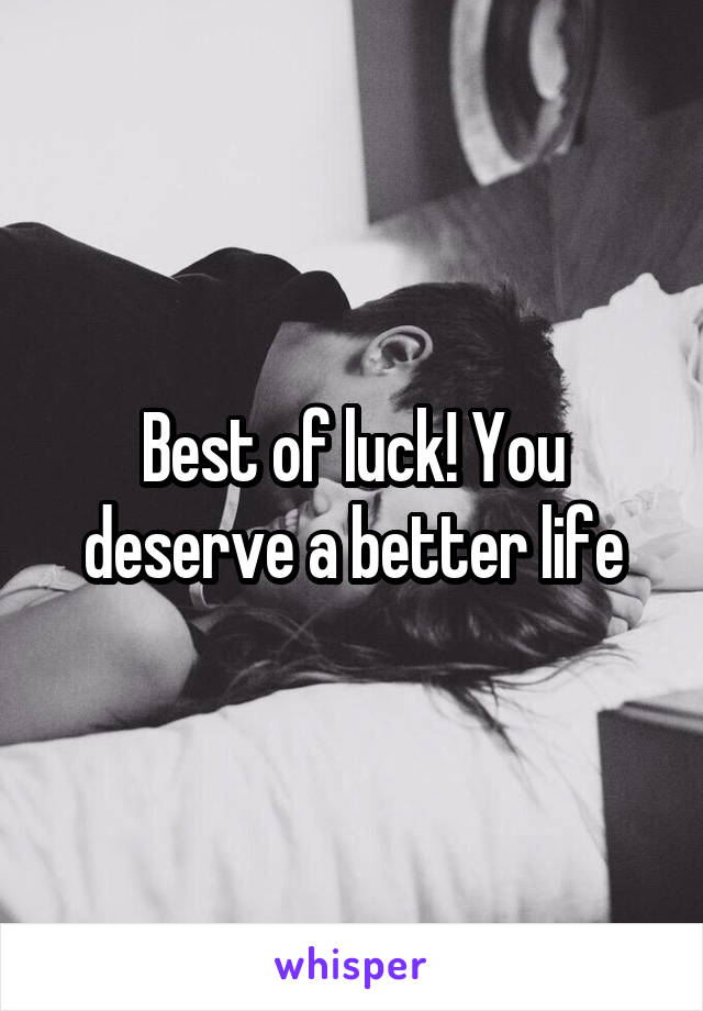Best of luck! You deserve a better life