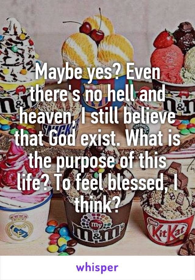 Maybe yes? Even there's no hell and heaven, I still believe that God exist. What is the purpose of this life? To feel blessed, I think?