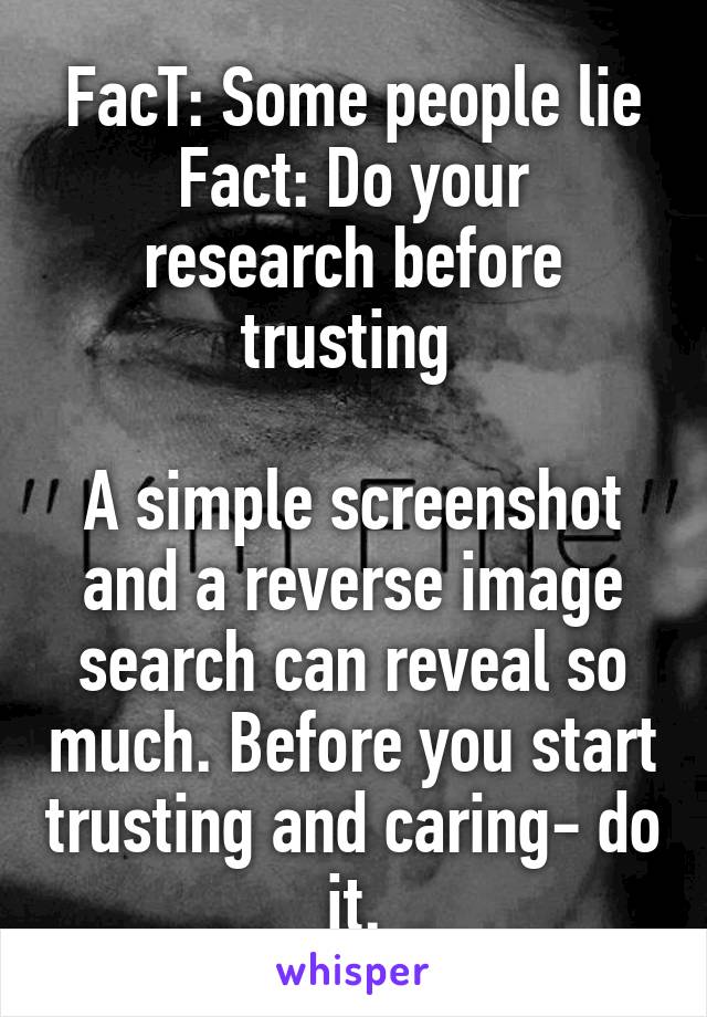 FacT: Some people lie
Fact: Do your research before trusting 

A simple screenshot and a reverse image search can reveal so much. Before you start trusting and caring- do it.