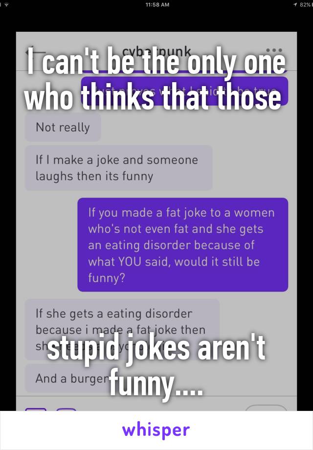 I can't be the only one who thinks that those 






stupid jokes aren't funny....