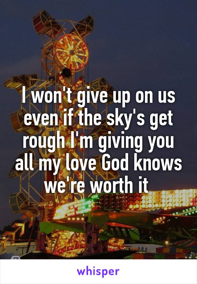 I won't give up on us even if the sky's get rough I'm giving you all my love God knows we're worth it 