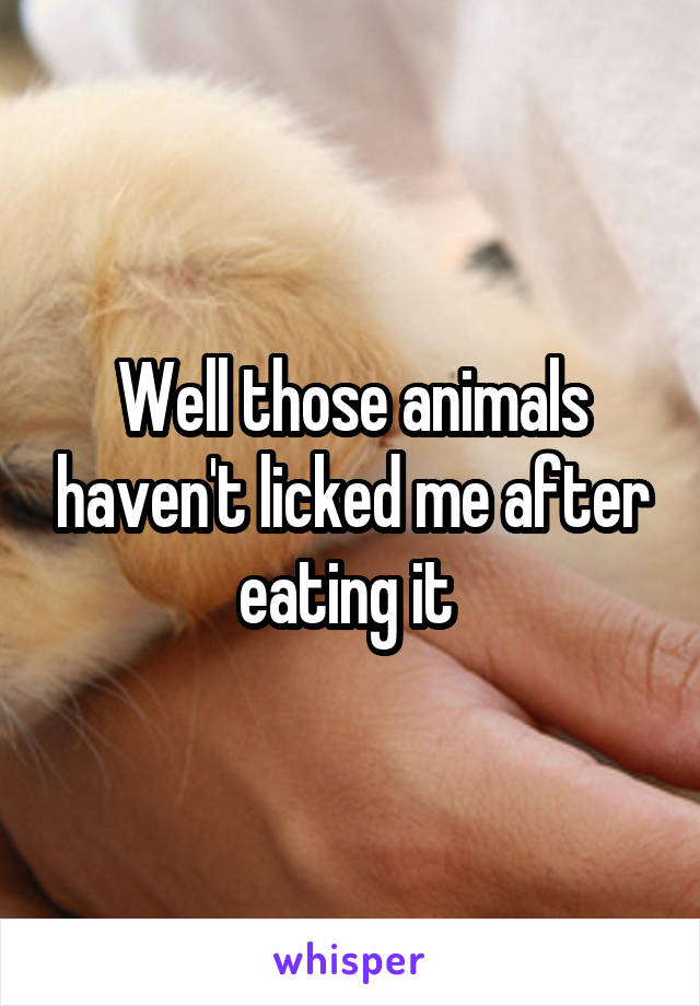 Well those animals haven't licked me after eating it 