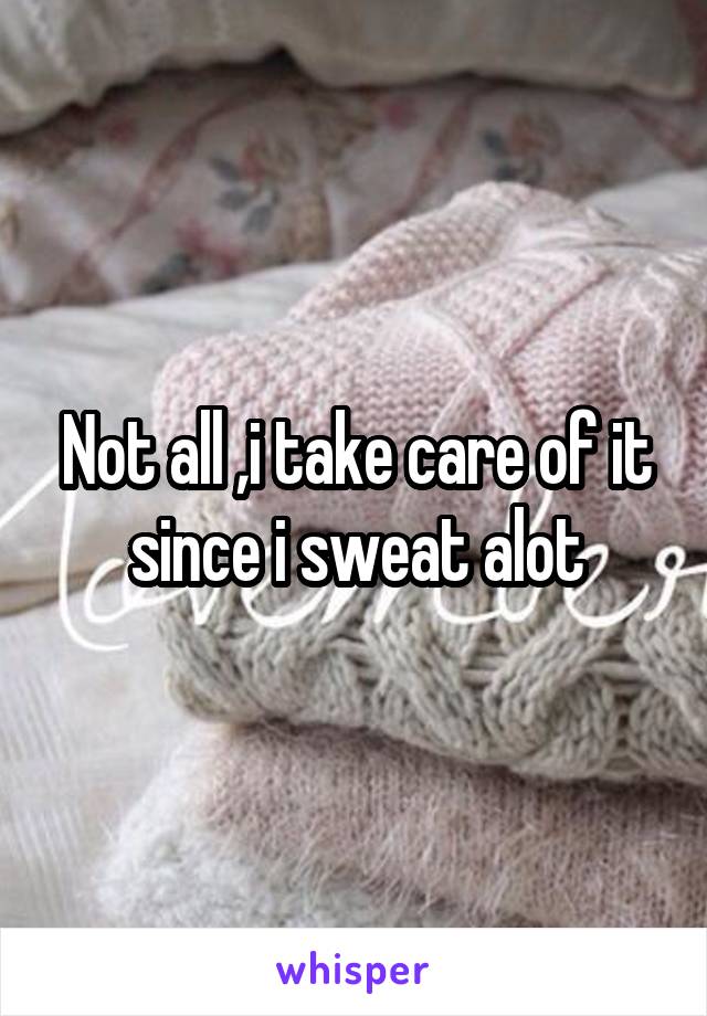Not all ,i take care of it since i sweat alot