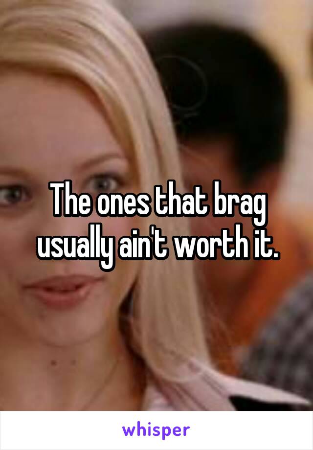 The ones that brag usually ain't worth it.