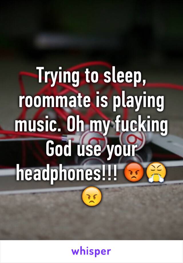 Trying to sleep, roommate is playing music. Oh my fucking God use your headphones!!! 😡😤😠