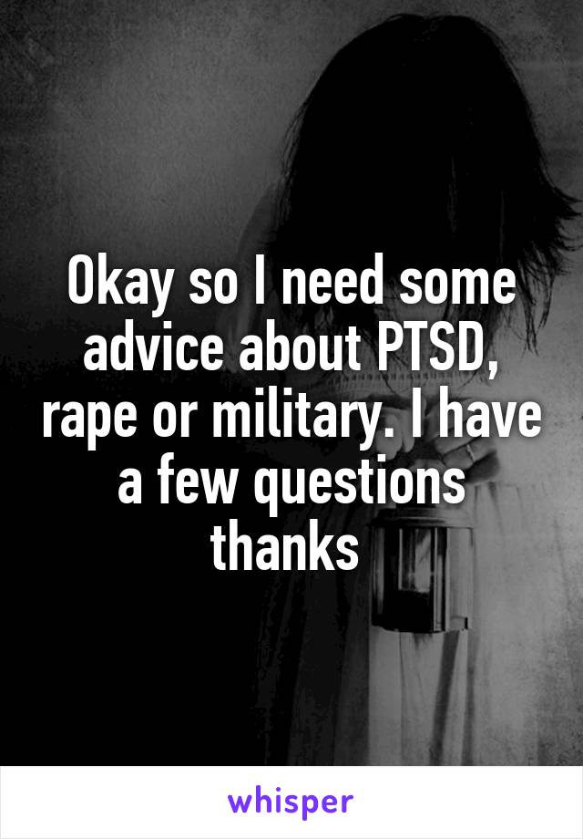 Okay so I need some advice about PTSD, rape or military. I have a few questions thanks 