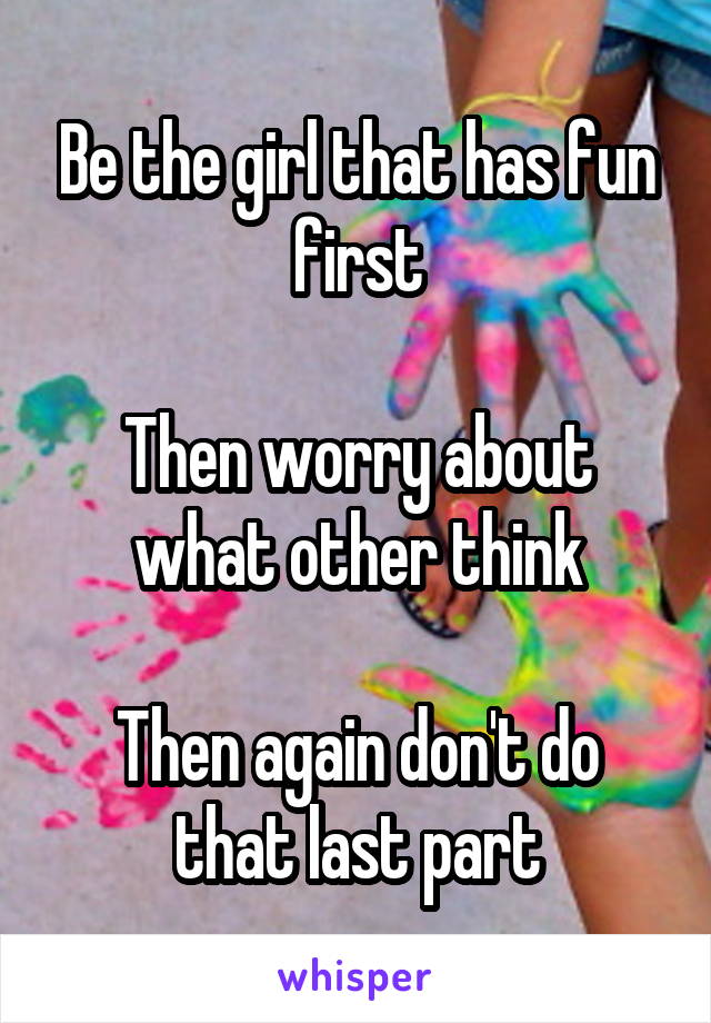 Be the girl that has fun first

Then worry about what other think

Then again don't do that last part