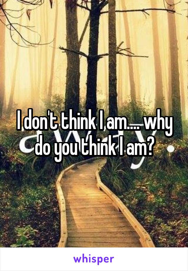I don't think I am.... why do you think I am?