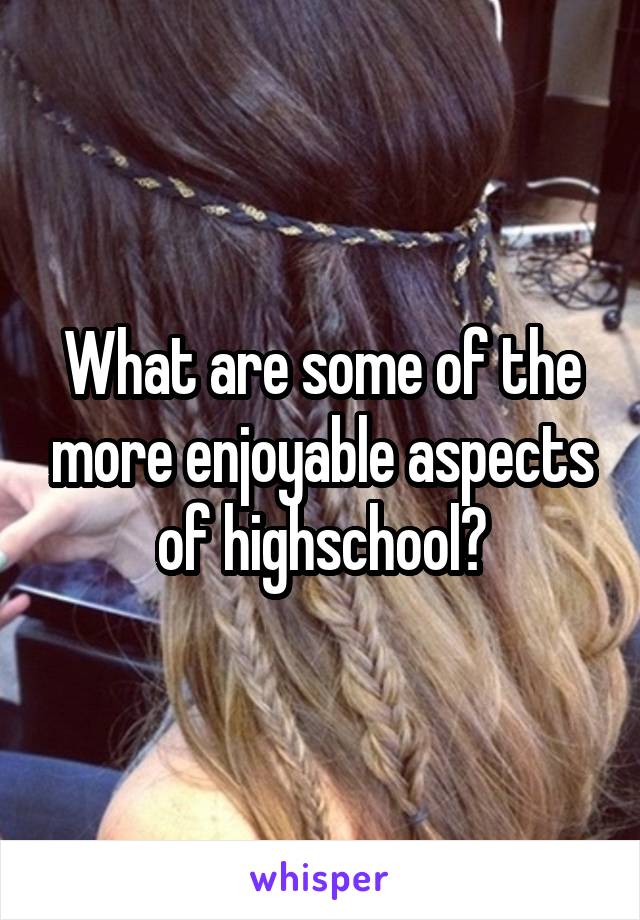 What are some of the more enjoyable aspects of highschool?