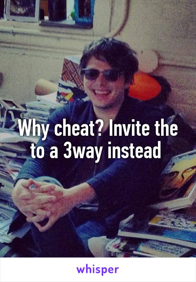 Why cheat? Invite the to a 3way instead 