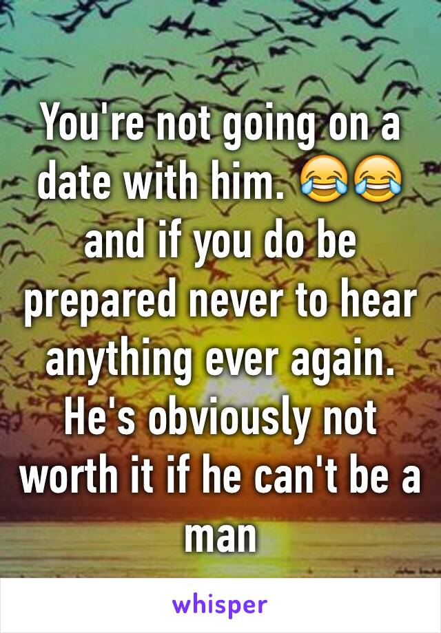 You're not going on a date with him. 😂😂 and if you do be prepared never to hear anything ever again. He's obviously not worth it if he can't be a man