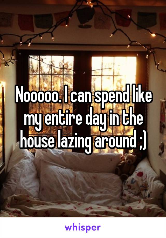 Nooooo. I can spend like my entire day in the house lazing around ;)