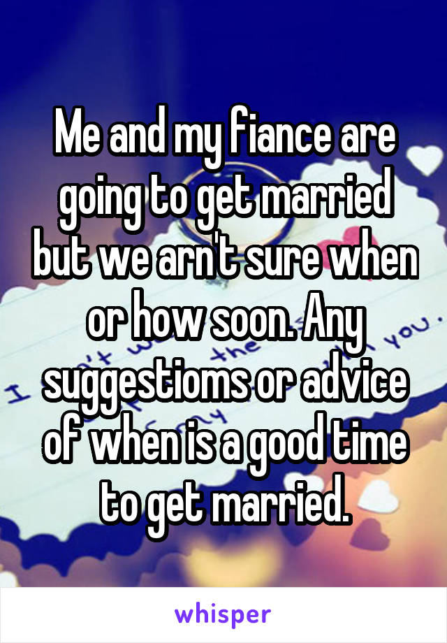 Me and my fiance are going to get married but we arn't sure when or how soon. Any suggestioms or advice of when is a good time to get married.