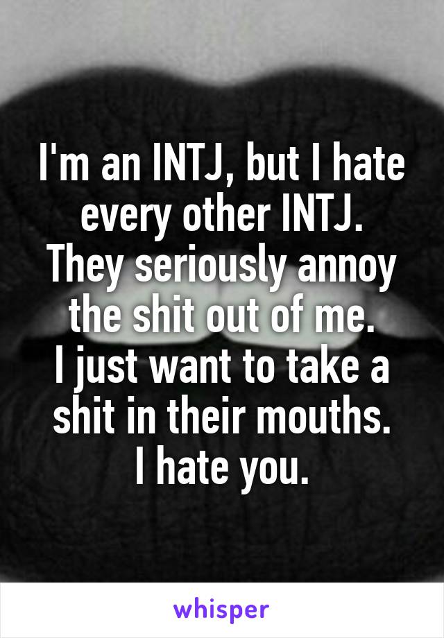 I'm an INTJ, but I hate every other INTJ.
They seriously annoy the shit out of me.
I just want to take a shit in their mouths.
I hate you.