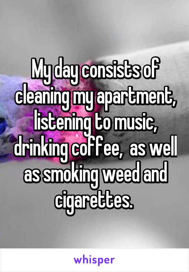 My day consists of cleaning my apartment, listening to music, drinking coffee,  as well as smoking weed and cigarettes. 