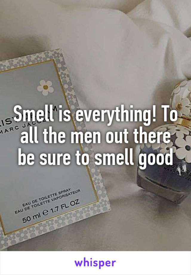 Smell is everything! To all the men out there be sure to smell good