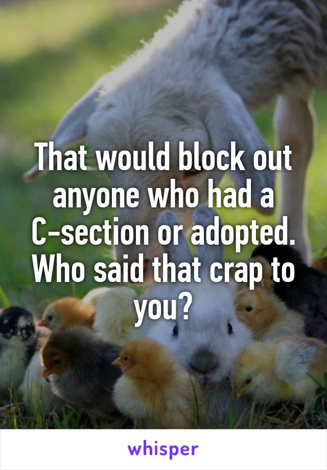 That would block out anyone who had a C-section or adopted. Who said that crap to you?