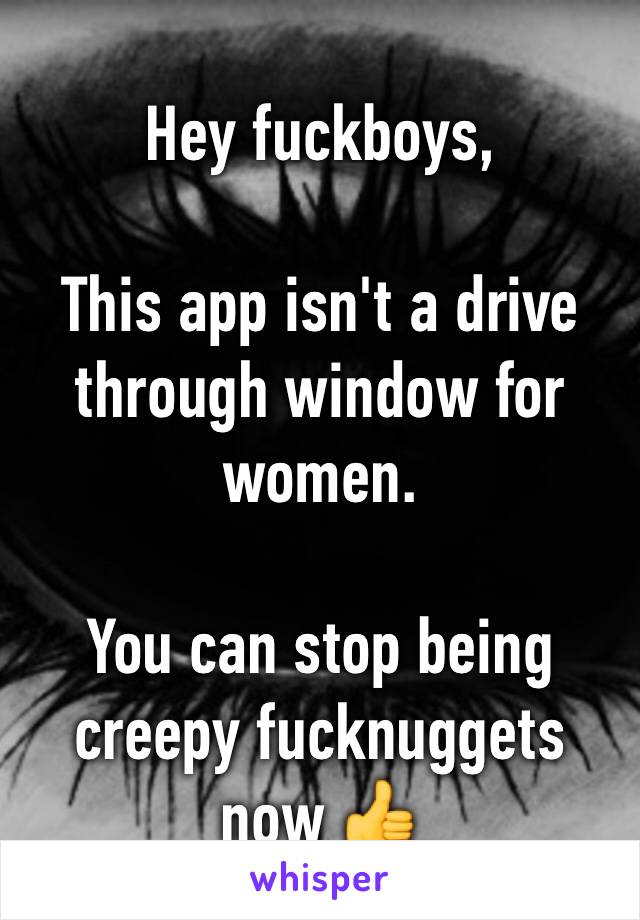 Hey fuckboys,

This app isn't a drive through window for women.

You can stop being creepy fucknuggets now 👍