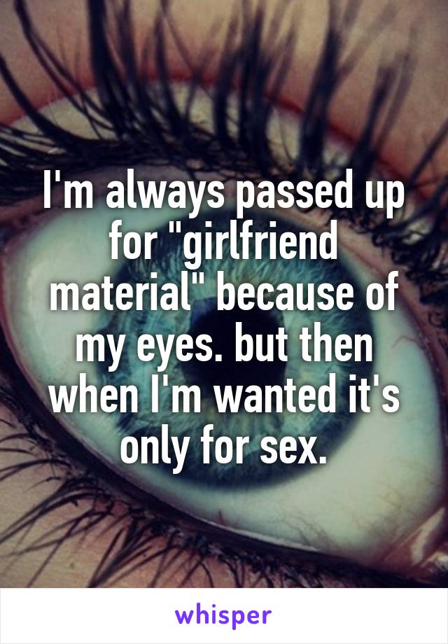 I'm always passed up for "girlfriend material" because of my eyes. but then when I'm wanted it's only for sex.