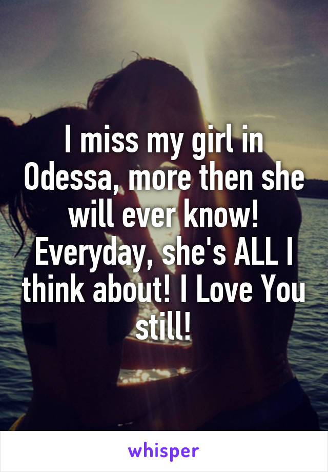 I miss my girl in Odessa, more then she will ever know! Everyday, she's ALL I think about! I Love You still!