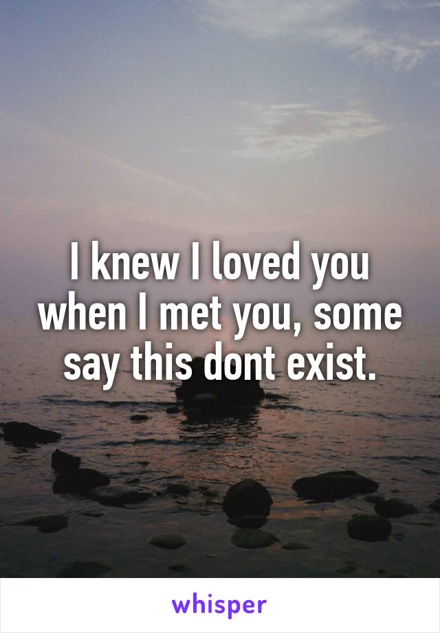 I knew I loved you when I met you, some say this dont exist.