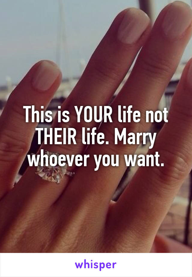 This is YOUR life not THEIR life. Marry whoever you want.