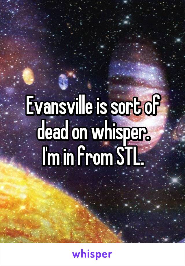 Evansville is sort of dead on whisper.
I'm in from STL.