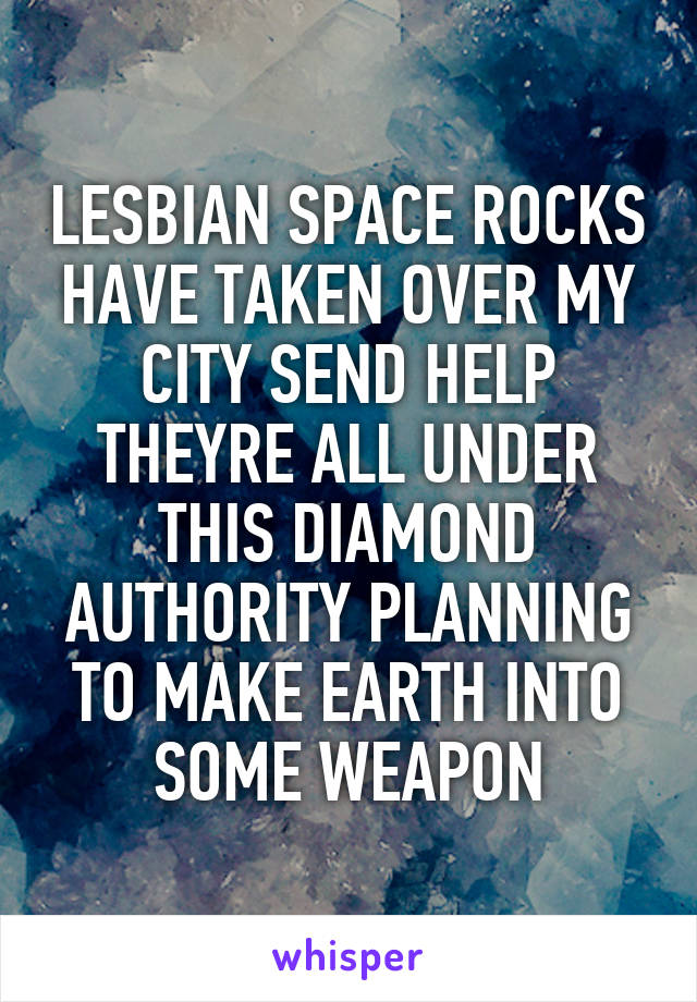 LESBIAN SPACE ROCKS HAVE TAKEN OVER MY CITY SEND HELP
THEYRE ALL UNDER THIS DIAMOND AUTHORITY PLANNING TO MAKE EARTH INTO SOME WEAPON