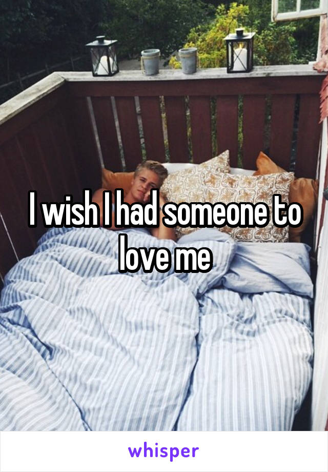 I wish I had someone to love me