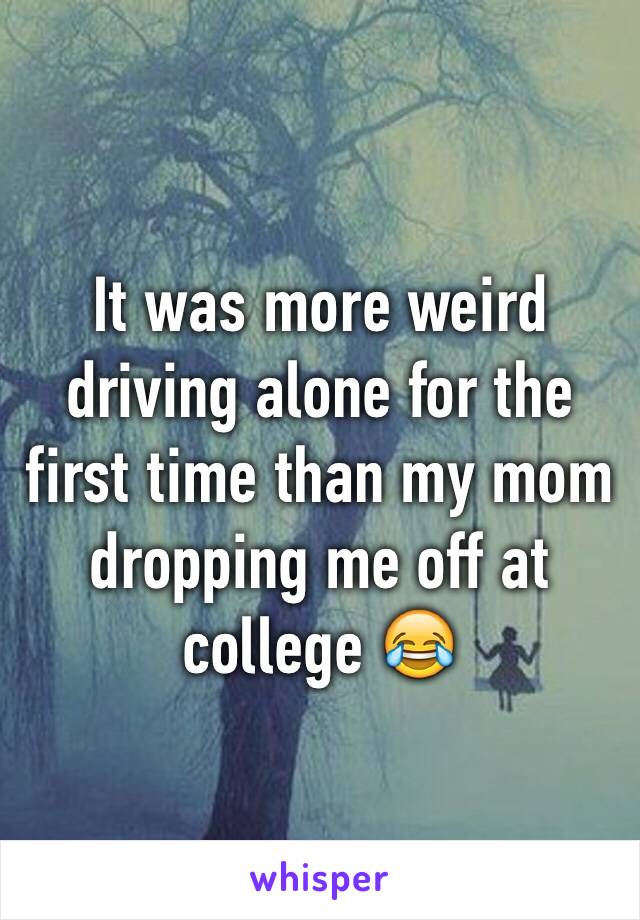 It was more weird driving alone for the first time than my mom dropping me off at college 😂