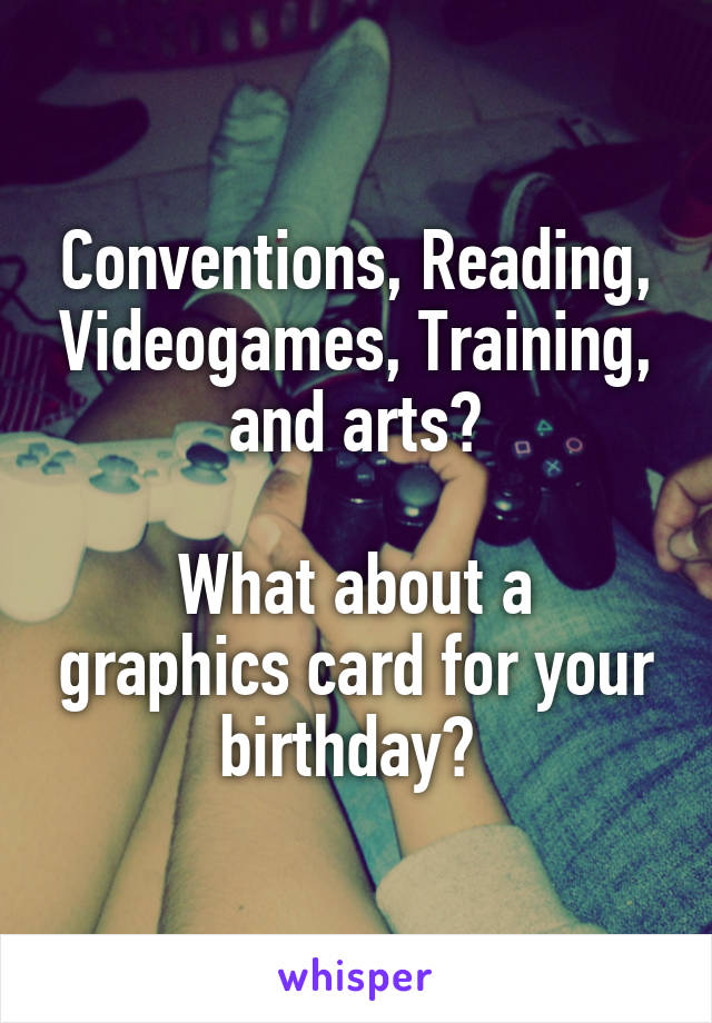 Conventions, Reading, Videogames, Training, and arts?

What about a graphics card for your birthday? 