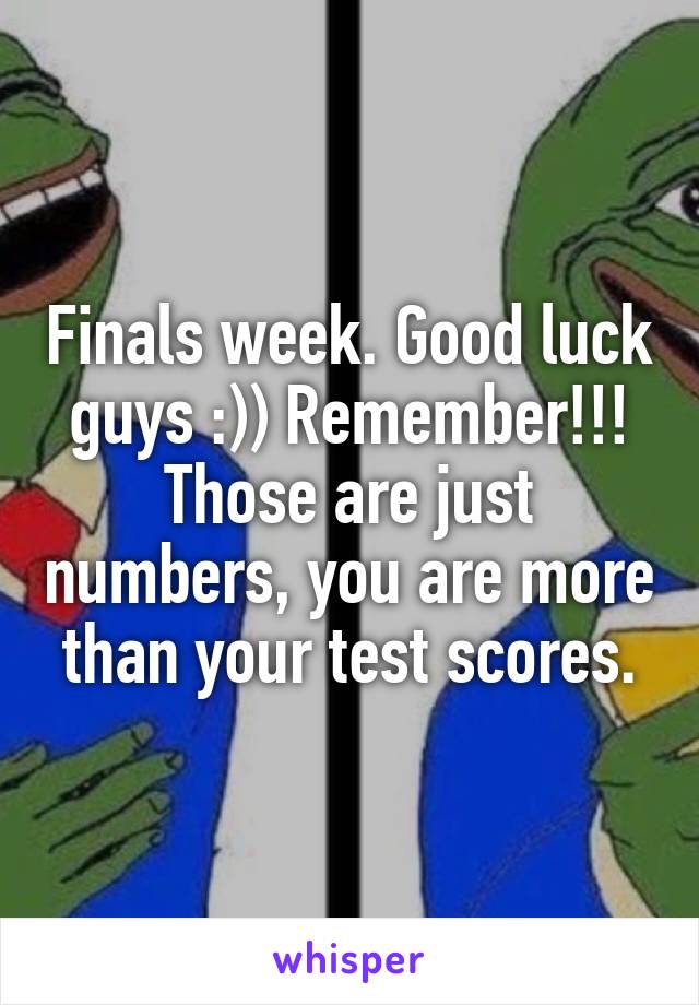 Finals week. Good luck guys :)) Remember!!! Those are just numbers, you are more than your test scores.