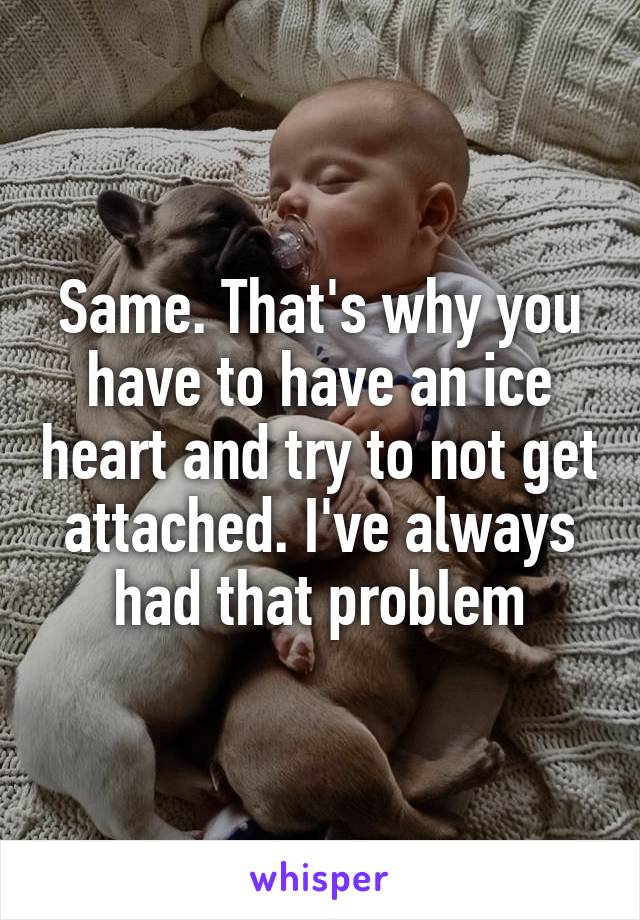 Same. That's why you have to have an ice heart and try to not get attached. I've always had that problem